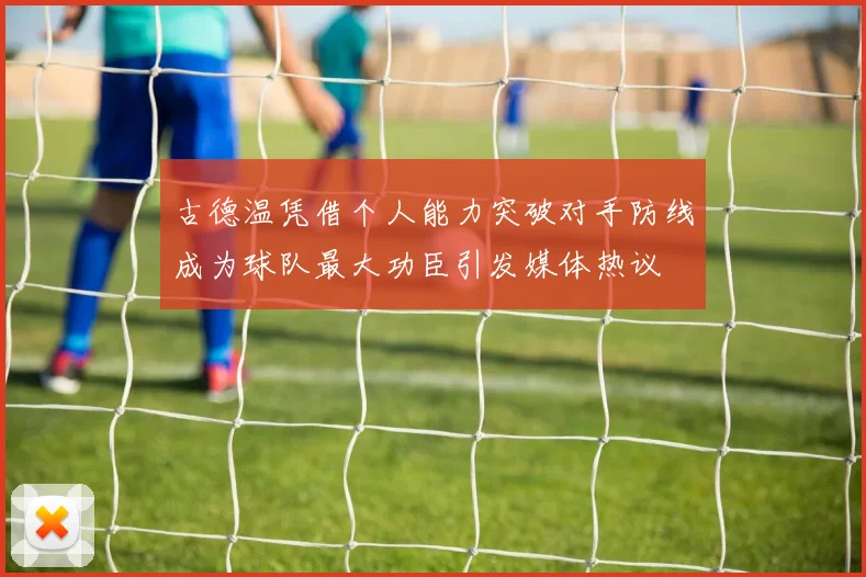 古德温凭借个人能力突破对手防线成为球队最大功臣引发媒体热议