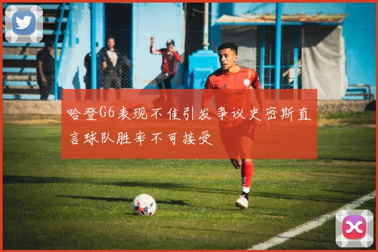 哈登G6表现不佳引发争议史密斯直言球队胜率不可接受