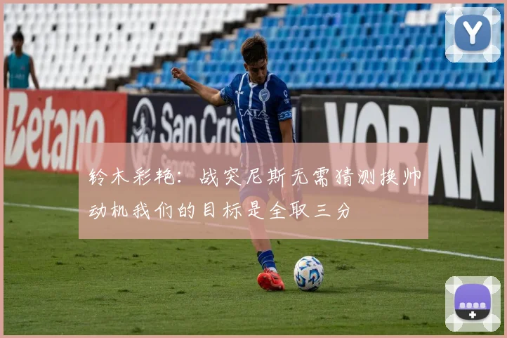 铃木彩艳：战突尼斯无需猜测换帅动机我们的目标是全取三分