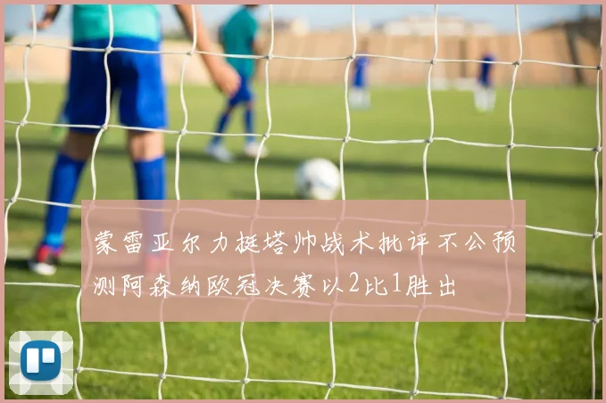 蒙雷亚尔力挺塔帅战术批评不公预测阿森纳欧冠决赛以2比1胜出