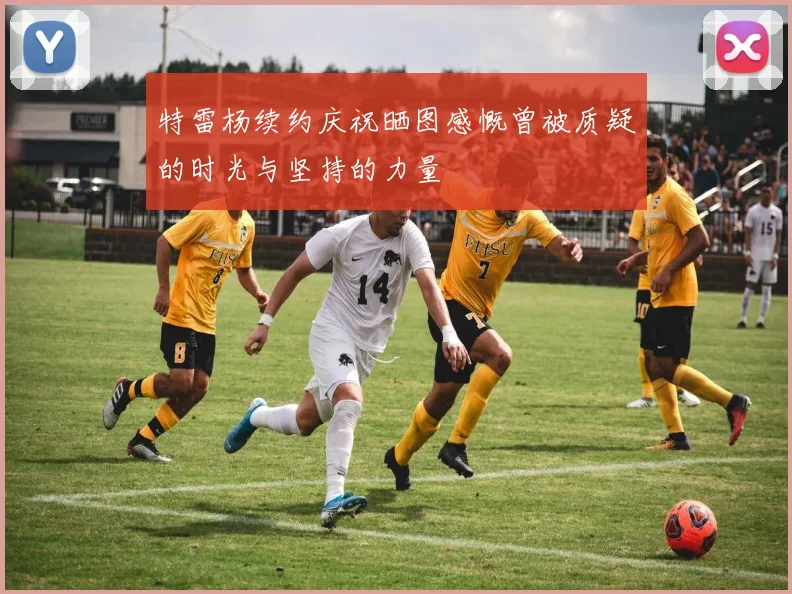 特雷杨续约庆祝晒图感慨曾被质疑的时光与坚持的力量