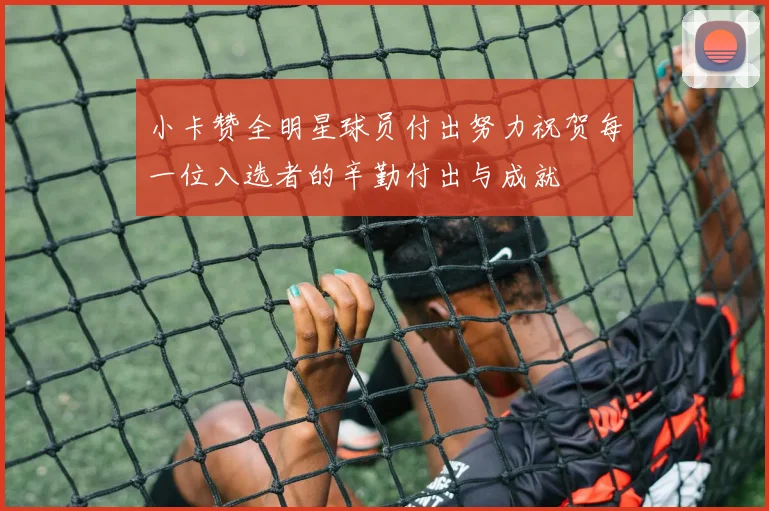 小卡赞全明星球员付出努力祝贺每一位入选者的辛勤付出与成就