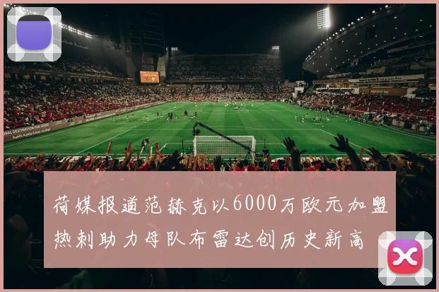 荷媒报道范赫克以6000万欧元加盟热刺助力母队布雷达创历史新高