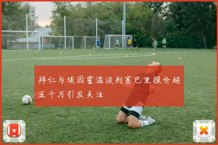 拜仁与埃因霍温谈判塞巴里报价超五千万引发关注