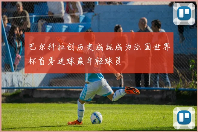 巴尔科拉创历史成就成为法国世界杯首秀进球最年轻球员