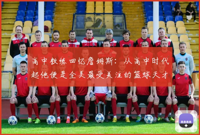 高中教练回忆詹姆斯：从高中时代起他便是全美最受关注的篮球天才