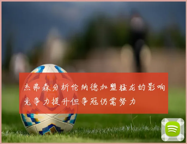 杰弗森分析伦纳德加盟猛龙的影响竞争力提升但争冠仍需努力