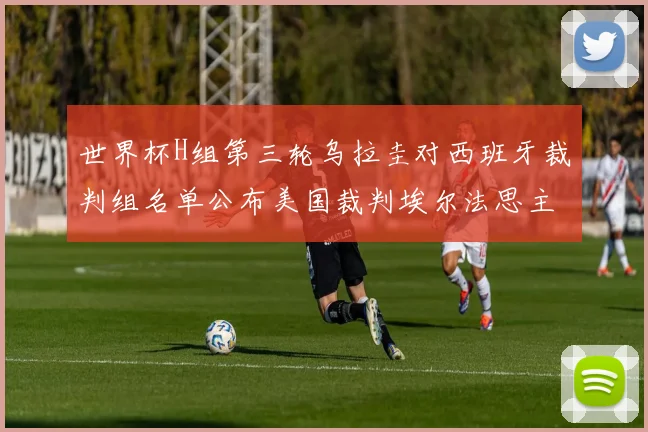 世界杯H组第三轮乌拉圭对西班牙裁判组名单公布美国裁判埃尔法思主裁判