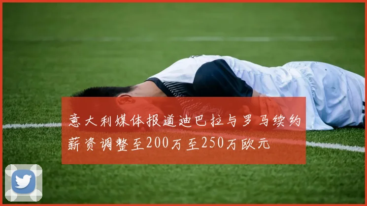 意大利媒体报道迪巴拉与罗马续约薪资调整至200万至250万欧元
