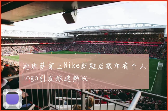 迪班萨穿上Nike新鞋后跟印有个人Logo引发球迷热议