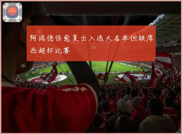 阿诺德伤愈复出入选大名单但缺席西超杯比赛