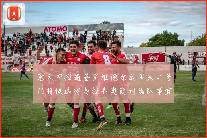 意天空报道普罗维德尔成国米二号门将候选将与拉齐奥商讨离队事宜