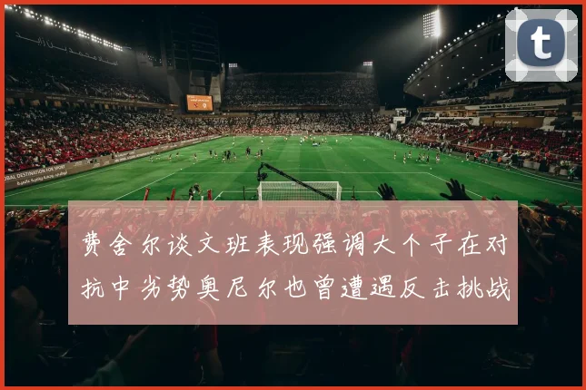 费舍尔谈文班表现强调大个子在对抗中劣势奥尼尔也曾遭遇反击挑战