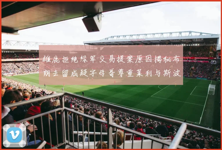 雄鹿拒绝绿军交易提案原因揭秘布朗去留成疑字母哥尊重莱利与斯波教练