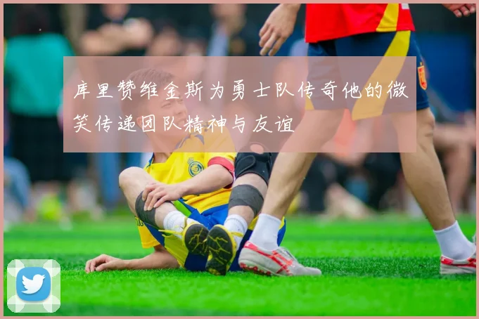 库里赞维金斯为勇士队传奇他的微笑传递团队精神与友谊