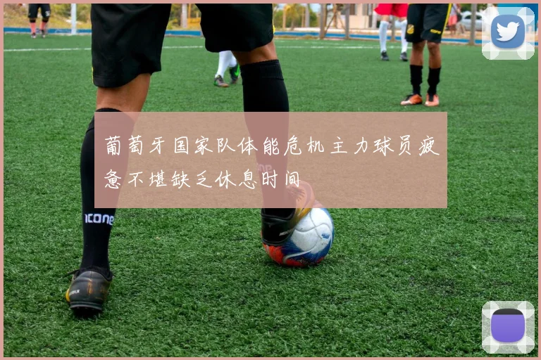 葡萄牙国家队体能危机主力球员疲惫不堪缺乏休息时间