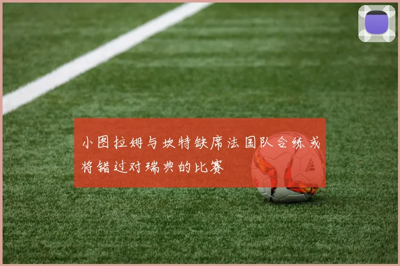小图拉姆与坎特缺席法国队合练或将错过对瑞典的比赛