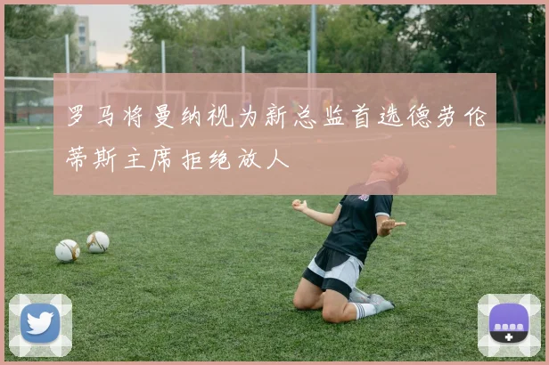 罗马将曼纳视为新总监首选德劳伦蒂斯主席拒绝放人