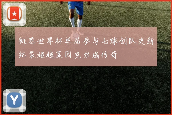 凯恩世界杯单届参与七球创队史新纪录超越莱因克尔成传奇