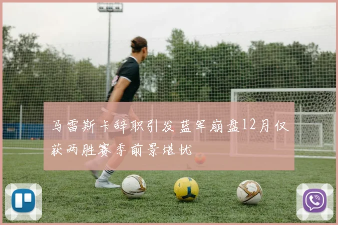 马雷斯卡辞职引发蓝军崩盘12月仅获两胜赛季前景堪忧