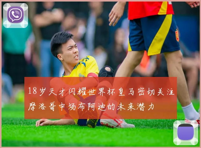 18岁天才闪耀世界杯皇马密切关注摩洛哥中场布阿迪的未来潜力