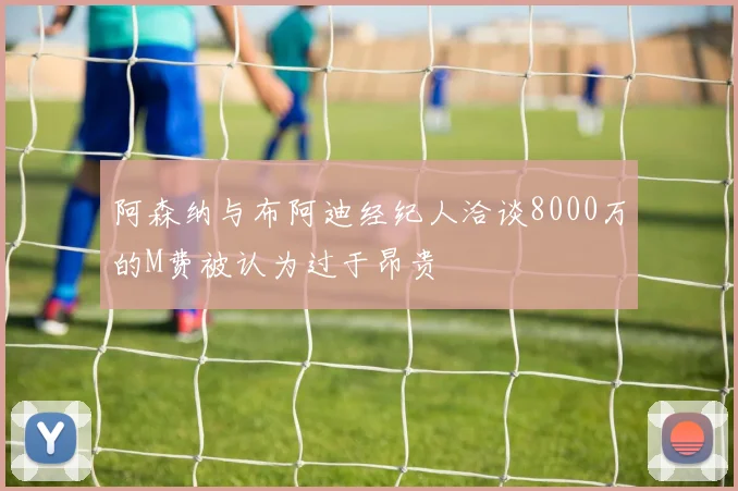 阿森纳与布阿迪经纪人洽谈8000万的M费被认为过于昂贵