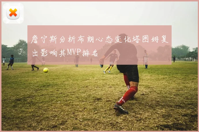 詹宁斯分析布朗心态变化塔图姆复出影响其MVP排名