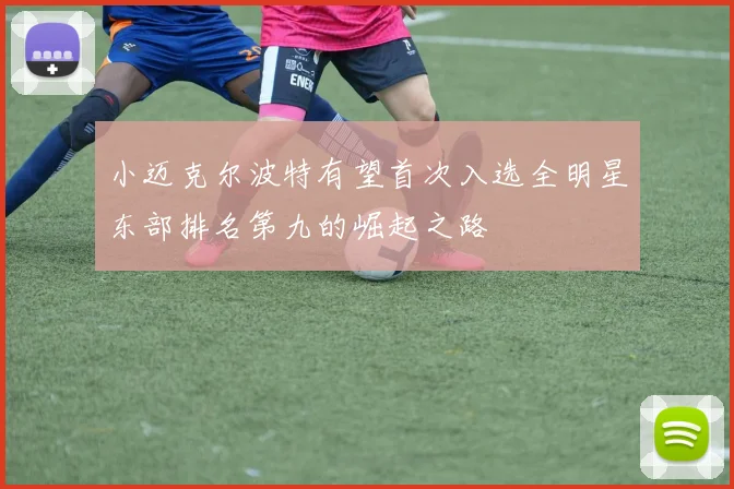 小迈克尔波特有望首次入选全明星东部排名第九的崛起之路