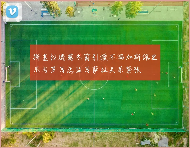 斯基拉透露冬窗引援不满加斯佩里尼与罗马总监马萨拉关系紧张