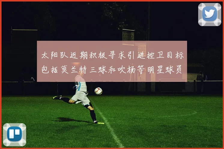 太阳队近期积极寻求引进控卫目标包括莫兰特三球和吹杨等明星球员