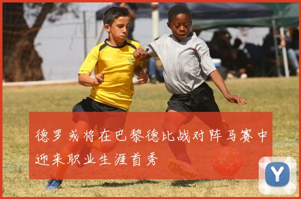 德罗或将在巴黎德比战对阵马赛中迎来职业生涯首秀